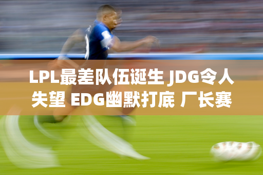 LPL最差队伍诞生 JDG令人失望 EDG幽默打底 厂长赛后骂