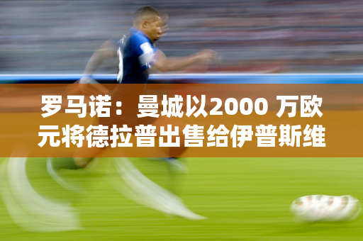 罗马诺：曼城以2000 万欧元将德拉普出售给伊普斯维奇 附带回购条款