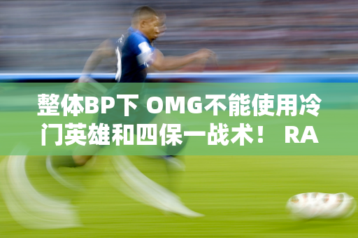 整体BP下 OMG不能使用冷门英雄和四保一战术！ RA三局击败OMG！