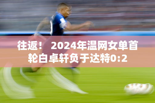 往返！ 2024年温网女单首轮白卓轩负于达特0:2