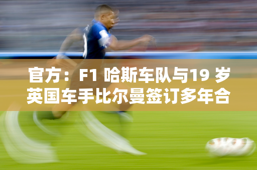 官方：F1 哈斯车队与19 岁英国车手比尔曼签订多年合同