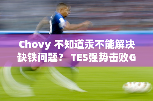 Chovy 不知道汞不能解决缺铁问题？ TES强势击败GenG！