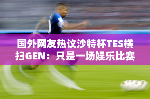 国外网友热议沙特杯TES横扫GEN：只是一场娱乐比赛 这个不算！