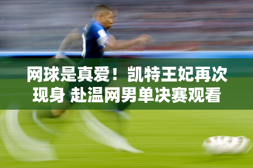 网球是真爱！凯特王妃再次现身 赴温网男单决赛观看“巅峰对决”并颁奖