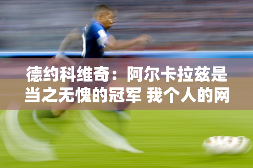 德约科维奇：阿尔卡拉兹是当之无愧的冠军 我个人的网球水平还没有达到最佳状态