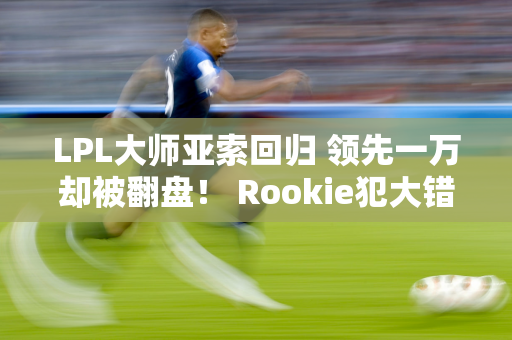 LPL大师亚索回归 领先一万却被翻盘！ Rookie犯大错 NIP处境危急