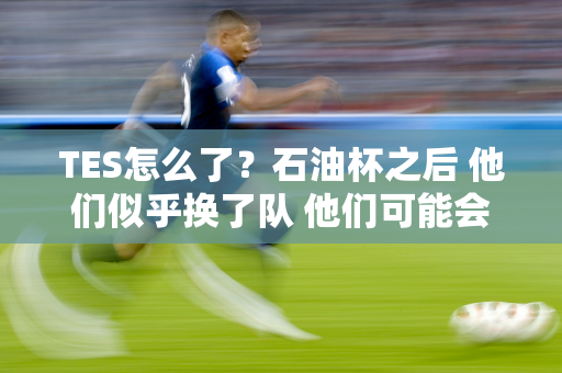 TES怎么了？石油杯之后 他们似乎换了队 他们可能会连续输掉WBG的三场比赛