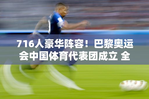 716人豪华阵容！巴黎奥运会中国体育代表团成立 全红与成龙、范振东同框