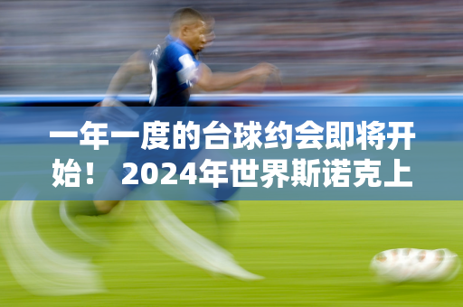 一年一度的台球约会即将开始！ 2024年世界斯诺克上海大师赛明天开赛