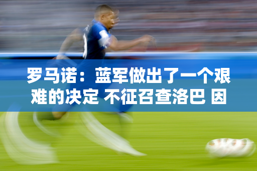 罗马诺：蓝军做出了一个艰难的决定 不征召查洛巴 因为同一位置的候选人太多