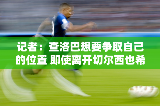 记者：查洛巴想要争取自己的位置 即使离开切尔西也希望加入欧洲球队