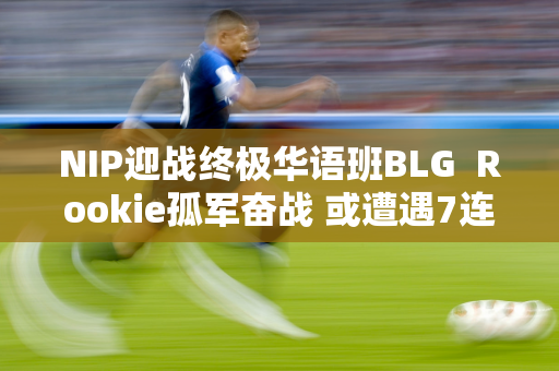 NIP迎战终极华语班BLG  Rookie孤军奋战 或遭遇7连败