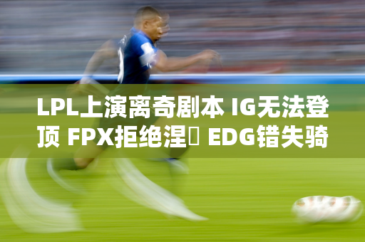 LPL上演离奇剧本 IG无法登顶 FPX拒绝涅槃 EDG错失骑士之路