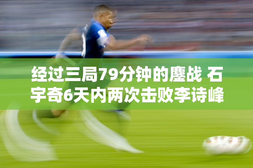 经过三局79分钟的鏖战 石宇奇6天内两次击败李诗峰 艰难杀入印尼赛决赛