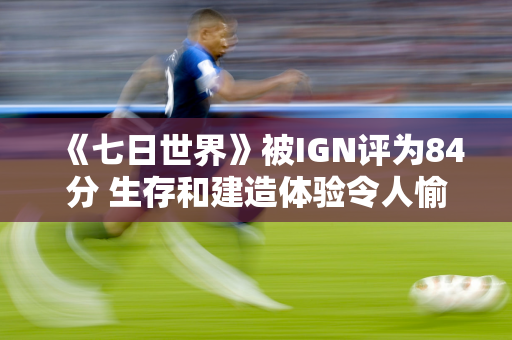 《七日世界》被IGN评为84分 生存和建造体验令人愉快