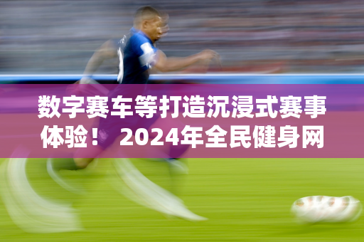 数字赛车等打造沉浸式赛事体验！ 2024年全民健身网络运动会启动