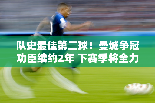 队史最佳第二球！曼城争冠功臣续约2年 下赛季将全力争夺主力位置！