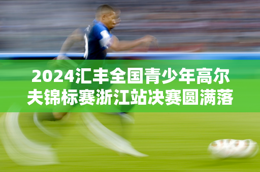 2024汇丰全国青少年高尔夫锦标赛浙江站决赛圆满落幕