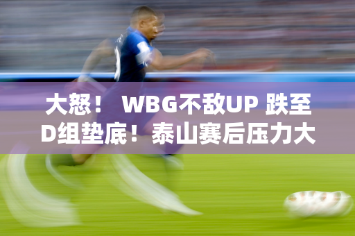 大怒！ WBG不敌UP 跌至D组垫底！泰山赛后压力大 满头大汗