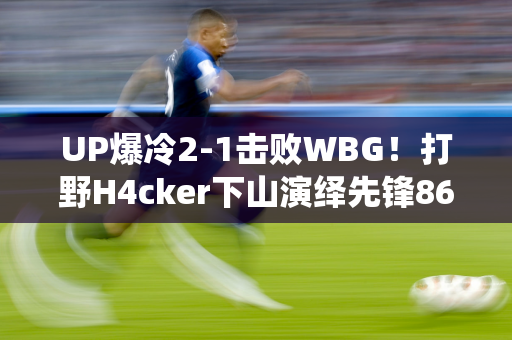 UP爆冷2-1击败WBG！打野H4cker下山演绎先锋86