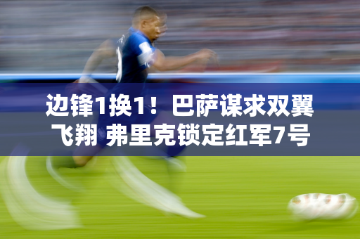 边锋1换1！巴萨谋求双翼飞翔 弗里克锁定红军7号