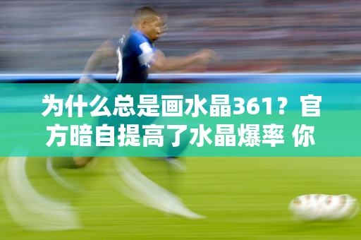 为什么总是画水晶361？官方暗自提高了水晶爆率 你落后了吗？