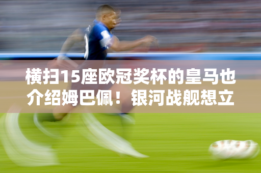 横扫15座欧冠奖杯的皇马也介绍姆巴佩！银河战舰想立于不败之地吗？