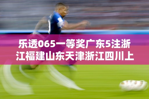 乐透065一等奖广东5注浙江福建山东天津浙江四川上榜 奖池超9亿