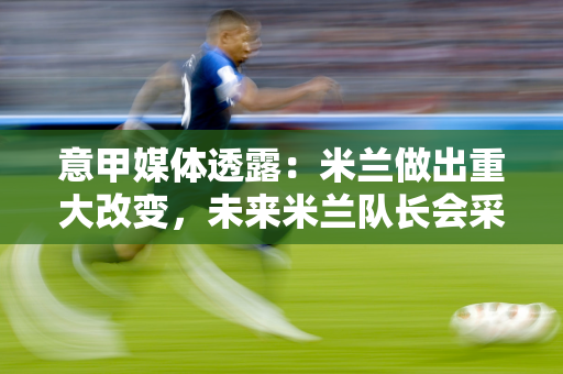 意甲媒体透露：米兰做出重大改变，未来米兰队长会采用轮换模式，不会固定