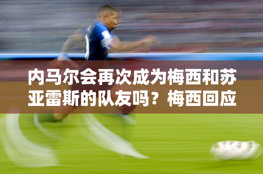 内马尔会再次成为梅西和苏亚雷斯的队友吗？梅西回应：未知