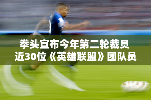 拳头宣布今年第二轮裁员 近30位《英雄联盟》团队员工遭裁