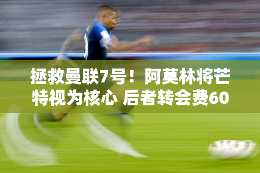 拯救曼联7号！阿莫林将芒特视为核心 后者转会费6000万镑仅1球1助