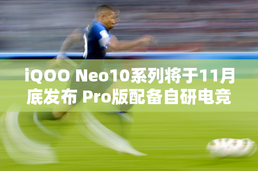 iQOO Neo10系列将于11月底发布 Pro版配备自研电竞芯片Q2