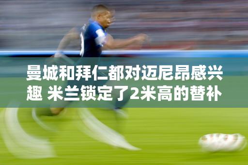 曼城和拜仁都对迈尼昂感兴趣 米兰锁定了2米高的替补 五大联赛零封门 排名第三