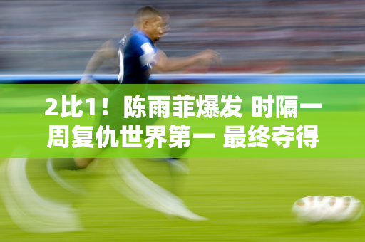 2比1！陈雨菲爆发 时隔一周复仇世界第一 最终夺得赛季首冠