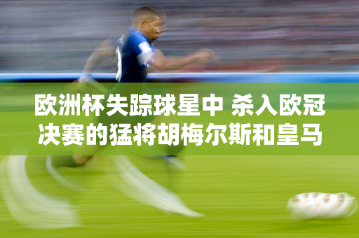 欧洲杯失踪球星中 杀入欧冠决赛的猛将胡梅尔斯和皇马门将最为遗憾