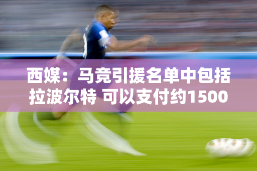 西媒：马竞引援名单中包括拉波尔特 可以支付约1500万欧元让该球员离队