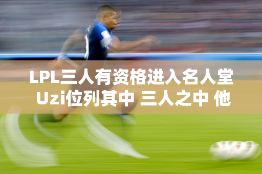 LPL三人有资格进入名人堂 Uzi位列其中 三人之中 他是唯一一个没有在S赛上获胜的人