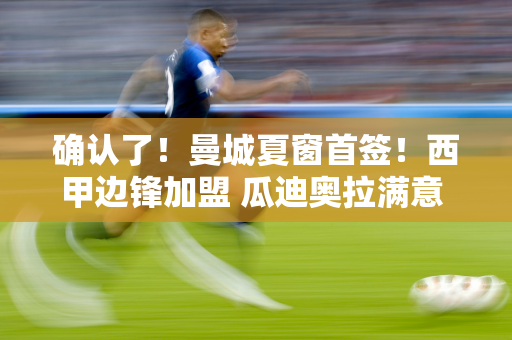 确认了！曼城夏窗首签！西甲边锋加盟 瓜迪奥拉满意 小蜘蛛更喜欢皇马