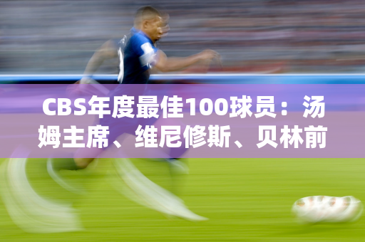 CBS年度最佳100球员：汤姆主席、维尼修斯、贝林前三 梅西第12 克里斯蒂亚诺·罗纳尔多第36