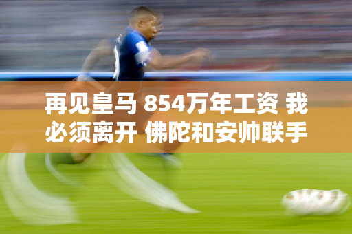 再见皇马 854万年工资 我必须离开 佛陀和安帅联手试图留下 但没有用