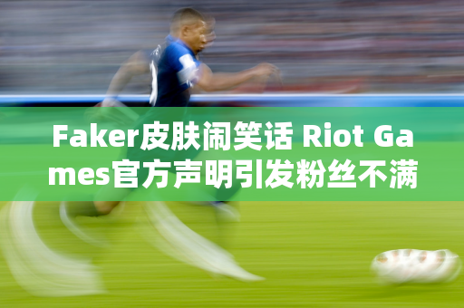 Faker皮肤闹笑话 Riot Games官方声明引发粉丝不满 T1皮肤还在延期