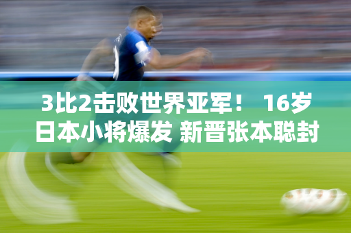 3比2击败世界亚军！ 16岁日本小将爆发 新晋张本聪封杀中国队？