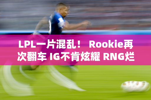 LPL一片混乱！ Rookie再次翻车 IG不肯炫耀 RNG烂到不忍直视