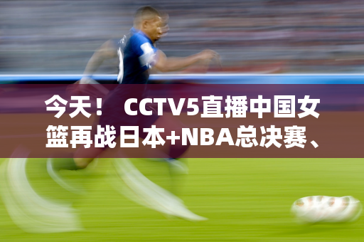 今天！ CCTV5直播中国女篮再战日本+NBA总决赛、5+转战法网、APP冰球