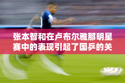 张本智和在卢布尔雅那明星赛中的表现引起了国乒的关注 王皓评价了自己的正手能力