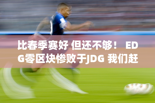 比春季赛好 但还不够！ EDG零区块惨败于JDG 我们赶紧切换下路AD