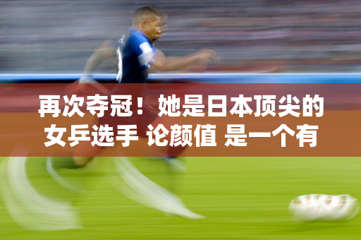 再次夺冠！她是日本顶尖的女乒选手 论颜值 是一个有着公主模样的美丽女孩 她家境富裕 曾经击败过孙颖莎/王曼昱