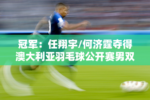 冠军：任翔宇/何济霆夺得澳大利亚羽毛球公开赛男双冠军 夺得本赛季第三个冠军