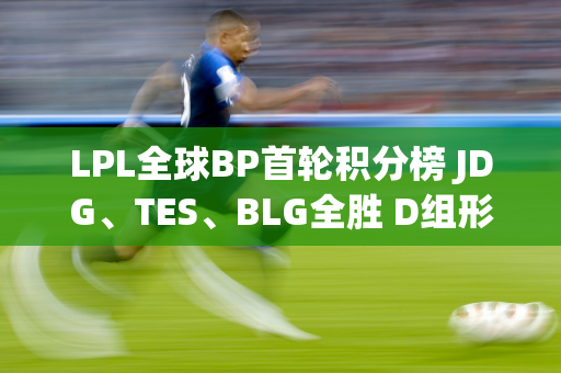 LPL全球BP首轮积分榜 JDG、TES、BLG全胜 D组形成闭环